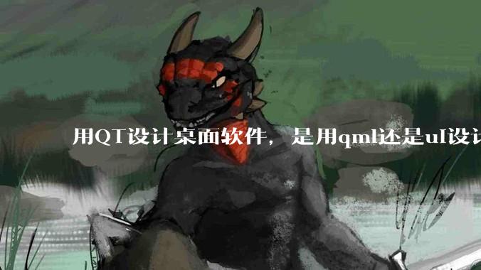 用QT设计桌面软件，是用qml还是ui设计师，那种兼容性更好，例如一些低版本的电脑？