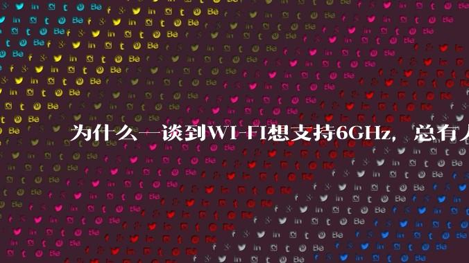 为什么一谈到Wi-Fi想支持6GHz，总有人说那你可以去国外？